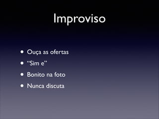 Improviso
• Ouça as ofertas	

• “Sim e”	

• Bonito na foto	

• Nunca discuta

 