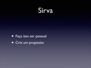 Sirva
• Faça isso ser pessoal	

• Crie um propósito

 