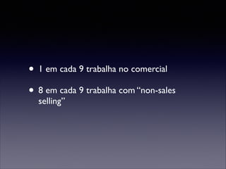 • 1 em cada 9 trabalha no comercial	

• 8 em cada 9 trabalha com “non-sales
selling”

 