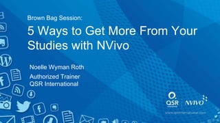 5 Ways to Get More From Your
Studies with NVivo
Noelle Wyman Roth
Authorized Trainer
QSR International
Brown Bag Session:
 