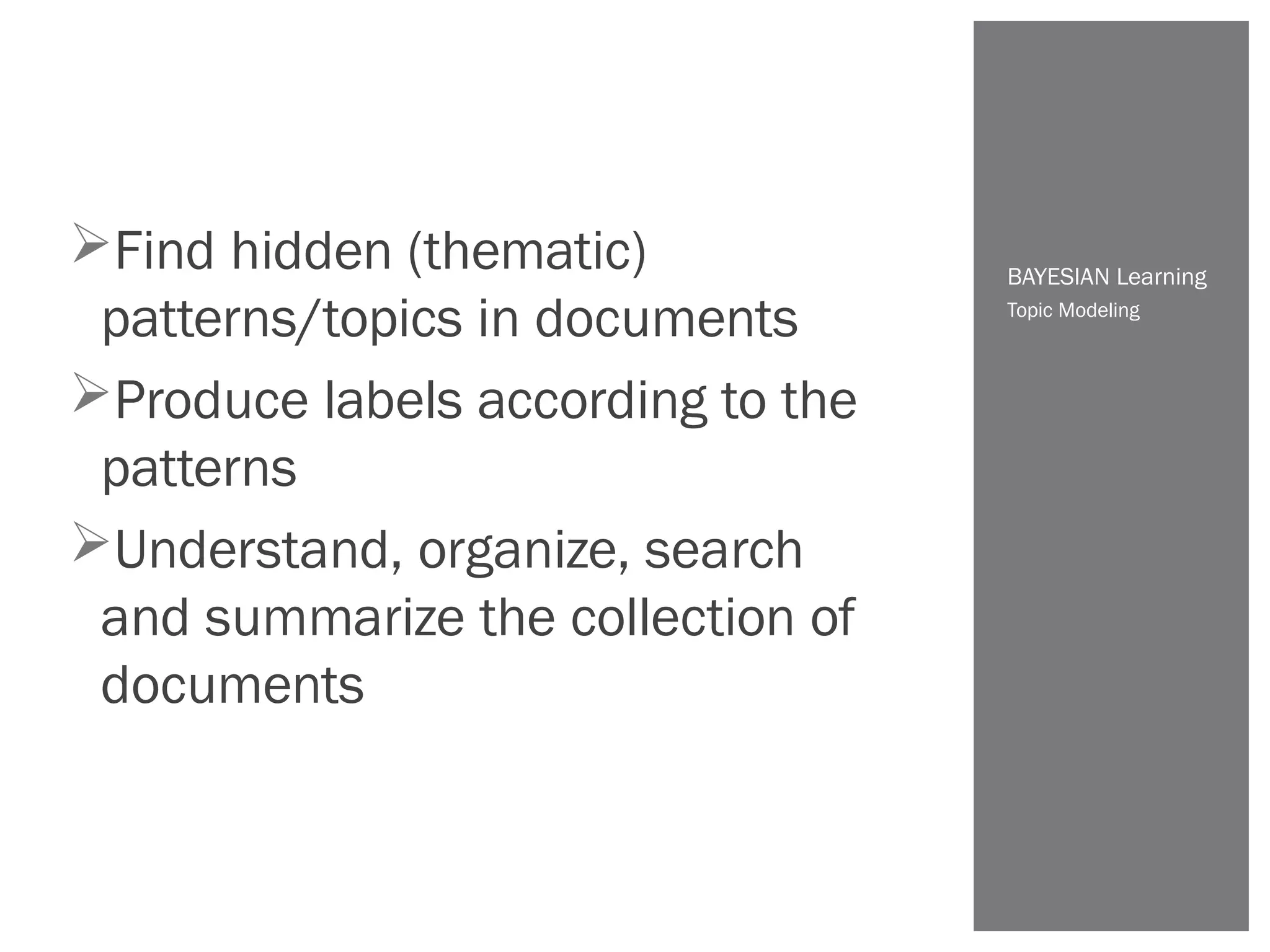 Topic Modeling
BAYESIAN Learning
Find hidden (thematic)
patterns/topics in documents
Produce labels according to the
patterns
Understand, organize, search
and summarize the collection of
documents
 