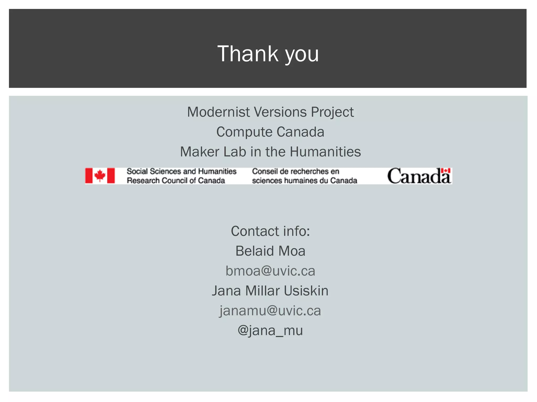 Modernist Versions Project
Compute Canada
Maker Lab in the Humanities
Contact info:
Belaid Moa
bmoa@uvic.ca
Jana Millar Usiskin
janamu@uvic.ca
@jana_mu
Thank you
 