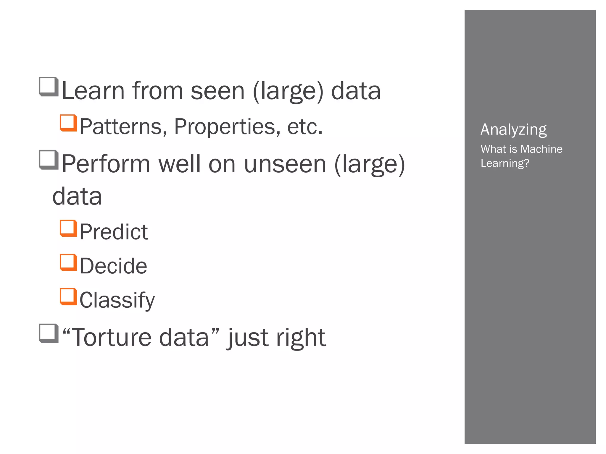 Learn from seen (large) data
Patterns, Properties, etc.
Perform well on unseen (large)
data
Predict
Decide
Classify
“Torture data” just right
What is Machine
Learning?
Analyzing
 