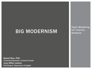 Topic Modeling
for Literary
AnalysisBIG MODERNISM
Belaid Moa, PhD
Computing Specialist, Compute Canada
Jana Millar Usiskin
PhD Student, Department of English
 
