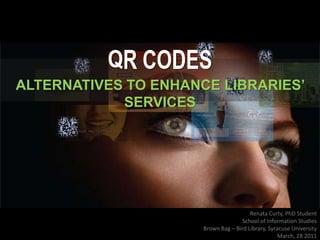 QR CODES ALTERNATIVES TO ENHANCE LIBRARIES’ SERVICES Renata Curty, PhD Student School of Information Studies  Brown Bag – Bird Library, Syracuse University  March, 28 2011 