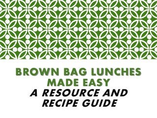 BROWN BAG LUNCHES
MADE EASY
A RESOURCE AND
RECIPE GUIDE
 