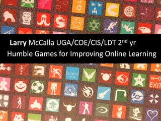 Larry McCalla UGA/COE/CIS/LDT 2nd yr
Humble Games for Improving Online Learning

 