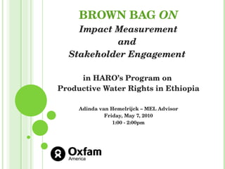 BROWN BAG  ON   Impact Measurement  and  Stakeholder Engagement  in HARO’s Program on  Productive Water Rights in Ethiopia Adinda van Hemelrijck – MEL Advisor Friday, May 7, 2010 1:00 - 2:00pm 