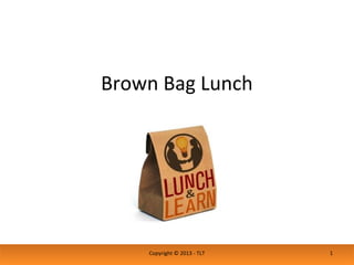 Brown Bag Lunch
Copyright © 2013 - TLT 1
 