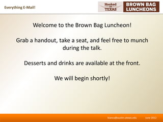 Everything E-Mail!



                Welcome to the Brown Bag Luncheon!

      Grab a handout, take a seat, and feel free to munch
                       during the talk.

           Desserts and drinks are available at the front.

                       We will begin shortly!




                                            bianca@austin.utexas.edu   June 2012
 