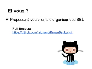 Et vous ?
•   Proposez à vos clients d'organiser des BBL

     Pull Request
     https://github.com/nrichand/BrownBagLunch
 