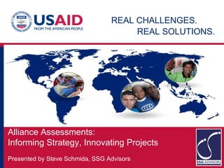 a REAL CHALLENGES.   REAL SOLUTIONS.   Alliance Assessments:  Informing Strategy, Innovating Projects Presented by Steve Schmida, SSG Advisors 