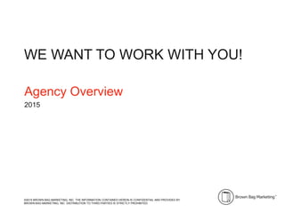 Agency Overview
2015
WE WANT TO WORK WITH YOU!
©2015 BROWN BAG MARKETING, INC. THE INFORMATION CONTAINED HEREIN IS CONFIDENTIAL AND PROVIDED BY
BROWN BAG MARKETING, INC. DISTRIBUTION TO THIRD PARTIES IS STRICTLY PROHIBITED.
 