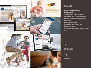 22
RESULTS
Initial success for this
engagement:
The launch of a site in seven
languages and 11 countries that
allowed local customization and
publishing
Increase free trials
Integration with Pardot and
Salesforce.com
Successful articulation of their brand
story
7
Languages
11
countries
 