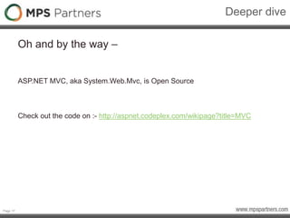 Page 17
Deeper dive
Oh and by the way –
ASP.NET MVC, aka System.Web.Mvc, is Open Source
Check out the code on :- http://aspnet.codeplex.com/wikipage?title=MVC
 