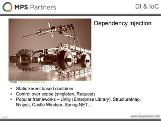 Page 22
DI & IoC
Dependency injection
(Image - http://www.microbotic.org)
• Static kernel based container
• Control over scope (singleton, Request)
• Popular frameworks – Unity (Enterprise Library), StructureMap,
Ninject, Castle Windsor, Spring.NET…
 