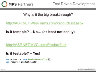 Page 24
Test Driven Development
Why is it the big breakthrough?
http://ASP.NET.WebForms.com/ProductList.aspx
Is it testable? – No… (at least not easily)
http://ASP.NET.MVC.com/Product/List
Is it testable? – Yes!
var product = new ProductController();
var result = product.List();
 