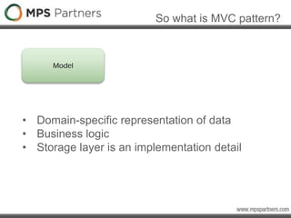 So what is MVC pattern?
Model
• Domain-specific representation of data
• Business logic
• Storage layer is an implementation detail
 