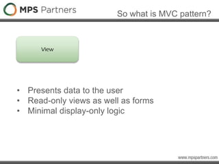 So what is MVC pattern?
View
• Presents data to the user
• Read-only views as well as forms
• Minimal display-only logic
 
