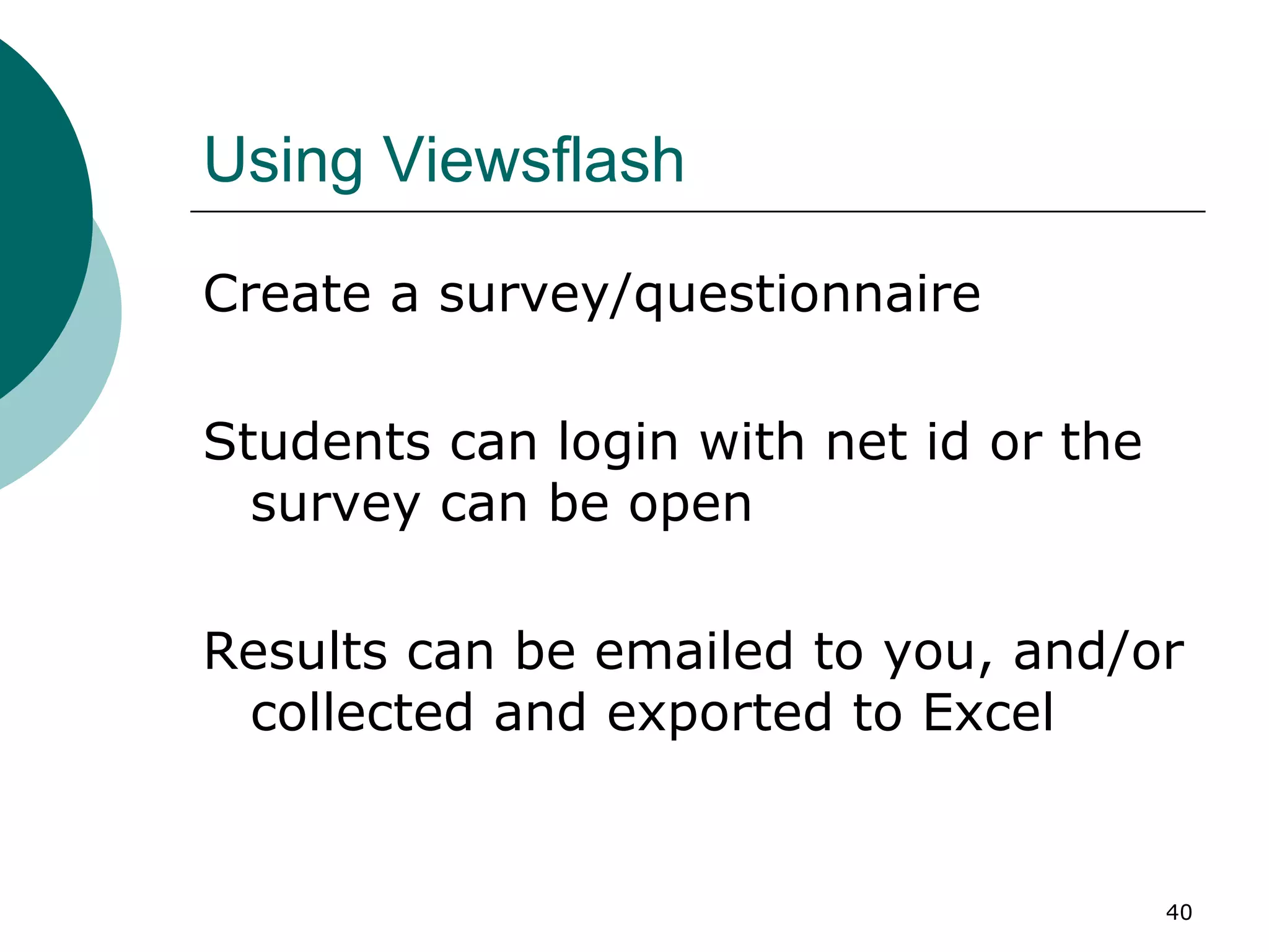 Using Viewsflash Create a survey/questionnaire Students can login with net id or the survey can be open Results can be emailed to you, and/or collected and exported to Excel 