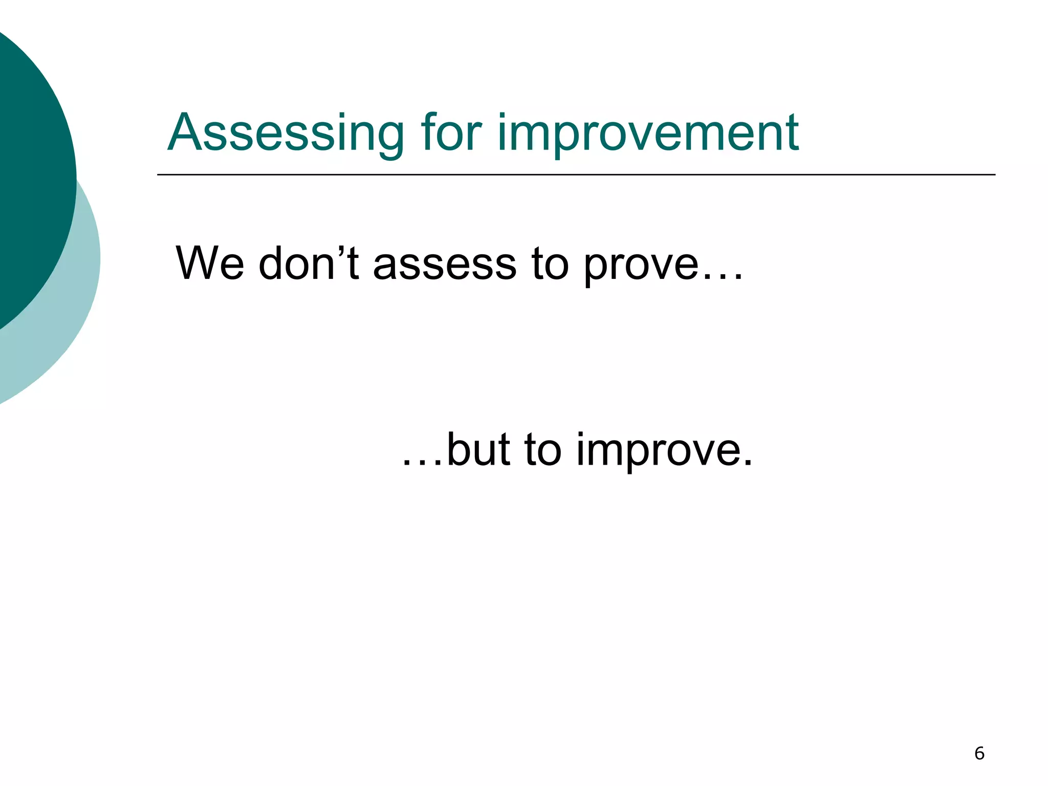 Assessing for improvement We don’t assess to prove… … but to improve. 