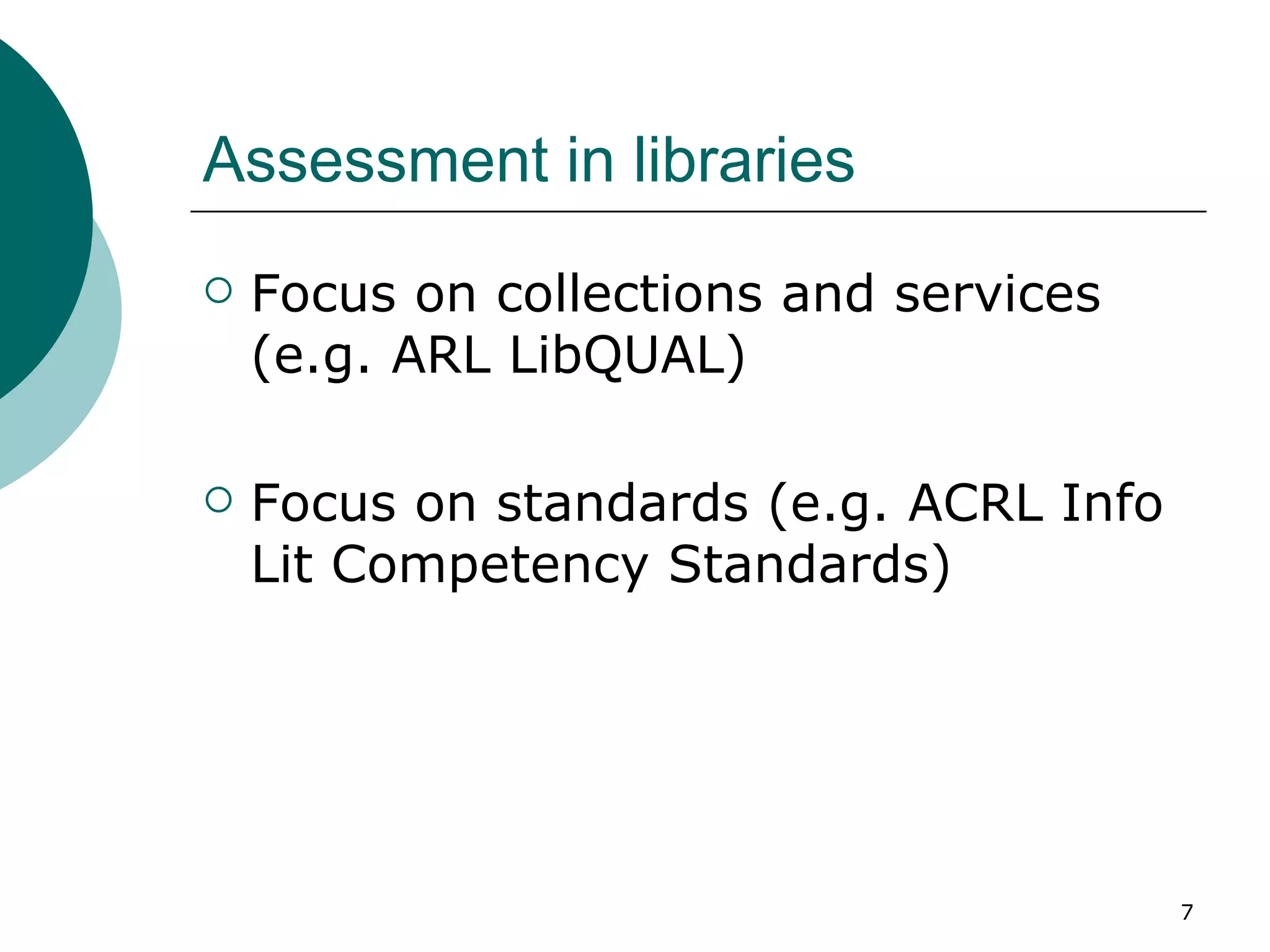 Assessment in libraries Focus on collections and services (e.g. ARL LibQUAL) Focus on standards (e.g. ACRL Info Lit Competency Standards) 