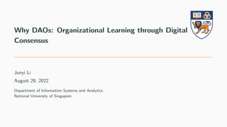 Why DAOs: Organizational Learning through Digital
Consensus
Junyi Li
August 29, 2022
Department of Information Systems and Analytics
National University of Singapore
 
