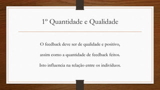 1º Quantidade e Qualidade
O feedback deve ser de qualidade e positivo,
assim como a quantidade de feedback feitos.
Isto influencia na relação entre os indivíduos.
 