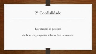 2º Cordialidade
Dar atenção às pessoas:
dar bom dia, perguntar sobre o final de semana.
 