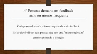 4º Pessoas demandam feedback
mais ou menos frequente
Cada pessoa demanda diferentes quantidade de feedback.
Evitar dar feedback para pessoas que tem uma "manutenção alta"
estamos piorando a situação.
 