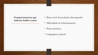 Comportamentos que
indicam baldes vazios
• Baixo nível de produção/desempenho
• Dificuldade de relacionamento
• Pouca iniciativa
• Linguagem corporal
 