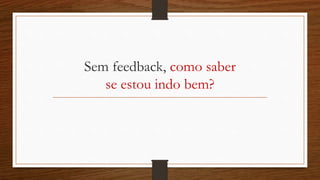 Sem feedback, como saber
se estou indo bem?
 