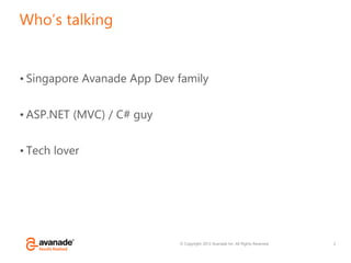 © Copyright 2012 Avanade Inc. All Rights Reserved.
Who’s talking
• Singapore Avanade App Dev family
• ASP.NET (MVC) / C# guy
• Tech lover
2
 