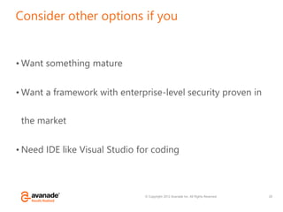 © Copyright 2012 Avanade Inc. All Rights Reserved.
Consider other options if you
• Want something mature
• Want a framework with enterprise-level security proven in
the market
• Need IDE like Visual Studio for coding
20
 