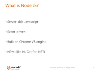 © Copyright 2012 Avanade Inc. All Rights Reserved.
What is Node JS?
• Server-side Javascript
• Event-driven
• Built on Chrome V8 engine
• NPM (like NuGet for .NET)
5
 
