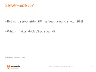 © Copyright 2012 Avanade Inc. All Rights Reserved.
Server-Side JS?
• But wait, server-side JS[1] has been around since 1996!
• What's makes Node JS so special?
[1] Netscape Enterprise Server
7
 