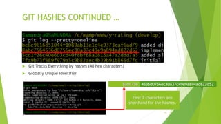 GIT HASHES CONTINUED …
 Git Tracks Everything by hashes (40 hex characters)
 Globally Unique Identifier
10
8abc756 4536d0756ec30a37c49e9a894ad822d52
First 7 characters are
shorthand for the hashes.
 