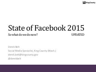 State of Facebook 2015
Sowhatdowedonow? UPDATED
Derek Belt
Social Media Specialist, King County (Wash.)
derek.belt@kingcounty.gov
@derekbelt
 