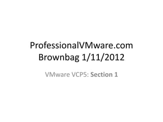 ProfessionalVMware.com
  Brownbag 1/11/2012
   VMware VCP5: Section 1
 