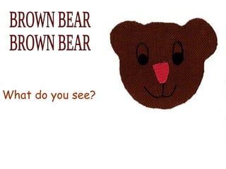 BROWN BEAR BROWN BEAR What do you see? 