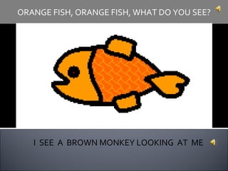 I  SEE  A  BROWN MONKEY LOOKING  AT  ME ORANGE FISH, ORANGE FISH, WHAT DO YOU SEE? 