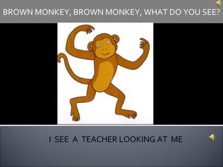 I  SEE  A  TEACHER LOOKING AT  ME BROWN MONKEY, BROWN MONKEY, WHAT DO YOU SEE? 