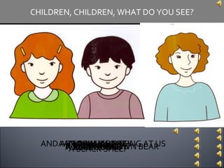 WE SEE  A  BROWN BEAR CHILDREN, CHILDREN, WHAT DO YOU SEE? A RED BIRD A YELLOW DUCK A BLUE HORSE A GREEN FROG A WHITE DOG A PURPLE CAT A BLACK SHEEP AN ORANGE FISH A BROWN MONKEY AND A TEACHER LOOKING AT US 