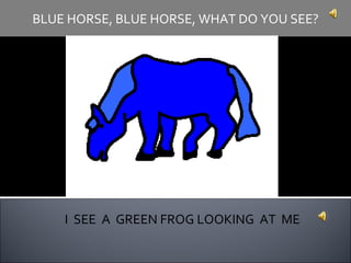 I  SEE  A  GREEN FROG LOOKING  AT  ME BLUE HORSE, BLUE HORSE, WHAT DO YOU SEE? 