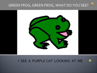 I  SEE  A  PURPLE CAT  LOOKING  AT  ME GREEN FROG, GREEN FROG, WHAT DO YOU SEE? 