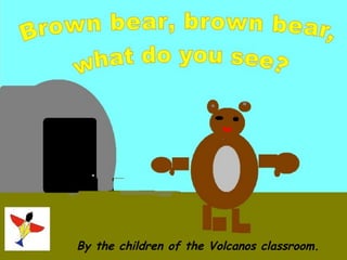 Brown bear, brown bear,
   what do you see?




  By the children of the Volcanos classroom.
 