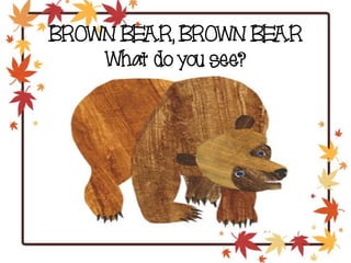 BROWN BEAR, BROWN BEAR
What do you see?
 