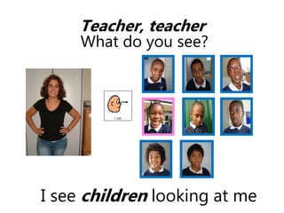 I see children looking at me
Teacher, teacher
What do you see?
 