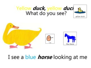 I see a blue horse looking at me
Yellow duck, yellow duck
What do you see?
 