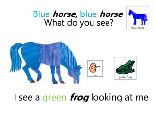 I see a green frog looking at me
Blue horse, blue horse
What do you see?
 